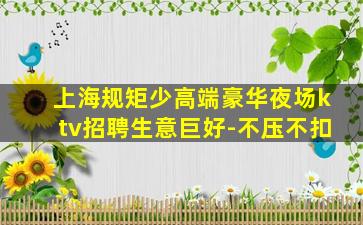 上海规矩少高端豪华夜场ktv招聘生意巨好-不压不扣