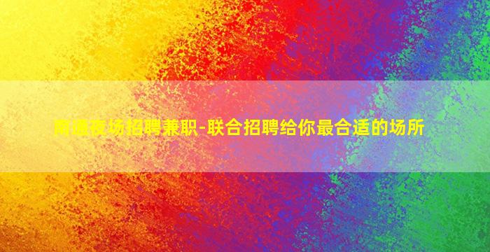 南通夜场招聘兼职-联合招聘给你最合适的场所