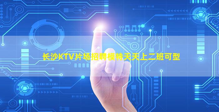 长沙KTV片场招聘模特天天上二班可型